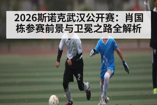 2026斯诺克武汉公开赛:肖国栋参赛前景与卫冕之路全解析