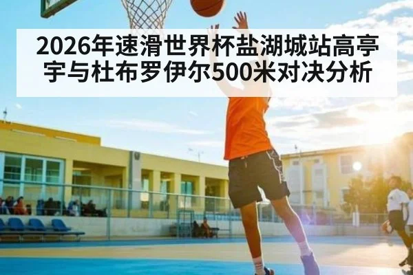 2026年速滑世界杯盐湖城站高亭宇与杜布罗伊尔500米对决分析